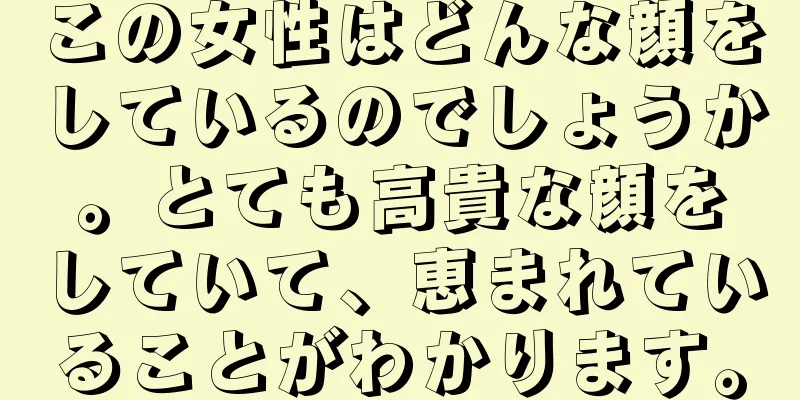 この女性はどんな顔をしているのでしょうか。とても高貴な顔をしていて、恵まれていることがわかります。