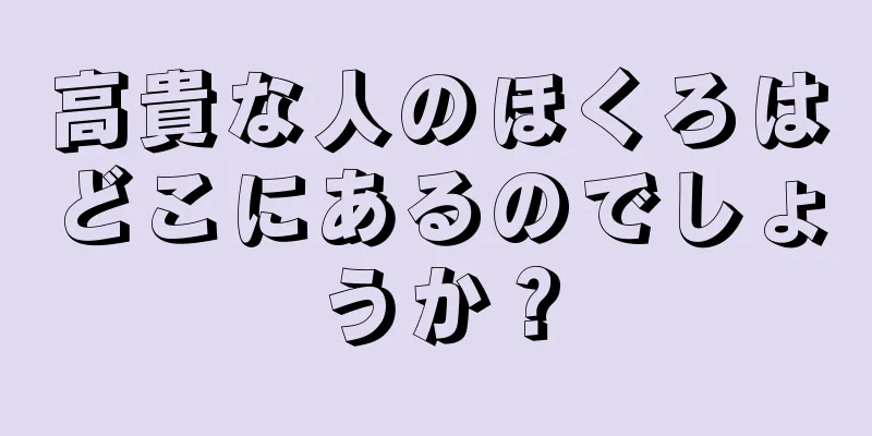 高貴な人のほくろはどこにあるのでしょうか？