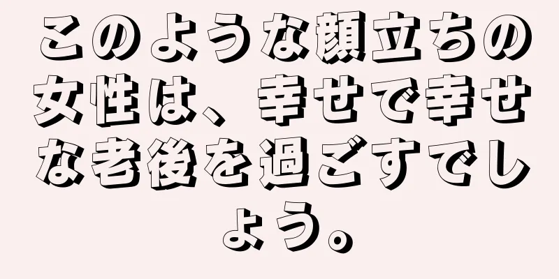 このような顔立ちの女性は、幸せで幸せな老後を過ごすでしょう。