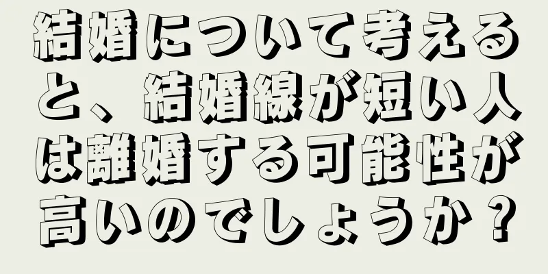 結婚について考えると、結婚線が短い人は離婚する可能性が高いのでしょうか？