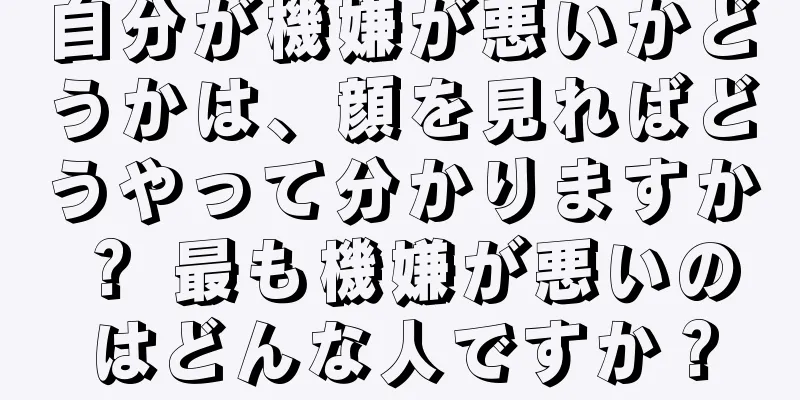 自分が機嫌が悪いかどうかは、顔を見ればどうやって分かりますか？ 最も機嫌が悪いのはどんな人ですか？