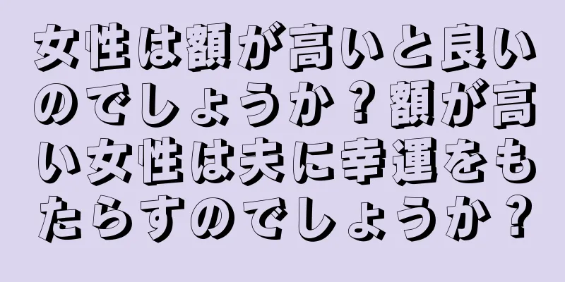 女性は額が高いと良いのでしょうか？額が高い女性は夫に幸運をもたらすのでしょうか？