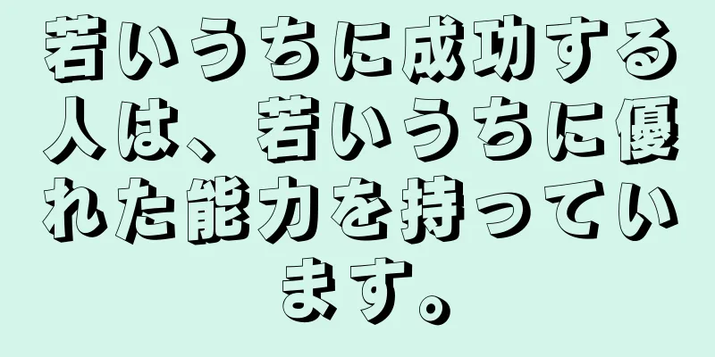 若いうちに成功する人は、若いうちに優れた能力を持っています。