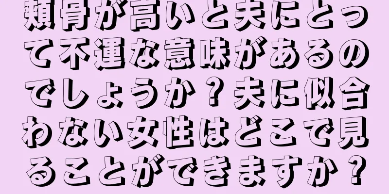 頬骨が高いと夫にとって不運な意味があるのでしょうか？夫に似合わない女性はどこで見ることができますか？