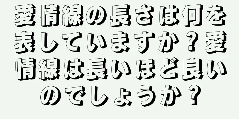 愛情線の長さは何を表していますか？愛情線は長いほど良いのでしょうか？