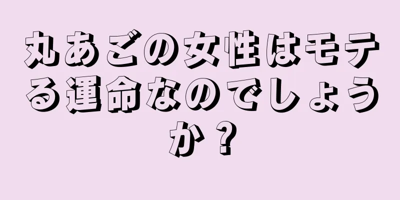 丸あごの女性はモテる運命なのでしょうか？