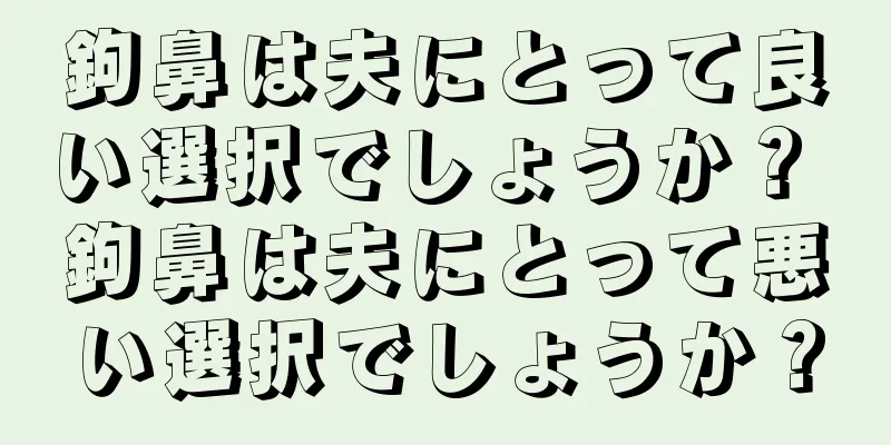 鉤鼻は夫にとって良い選択でしょうか？ 鉤鼻は夫にとって悪い選択でしょうか？