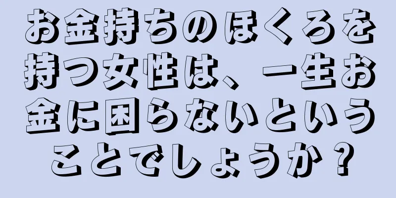 お金持ちのほくろを持つ女性は、一生お金に困らないということでしょうか？