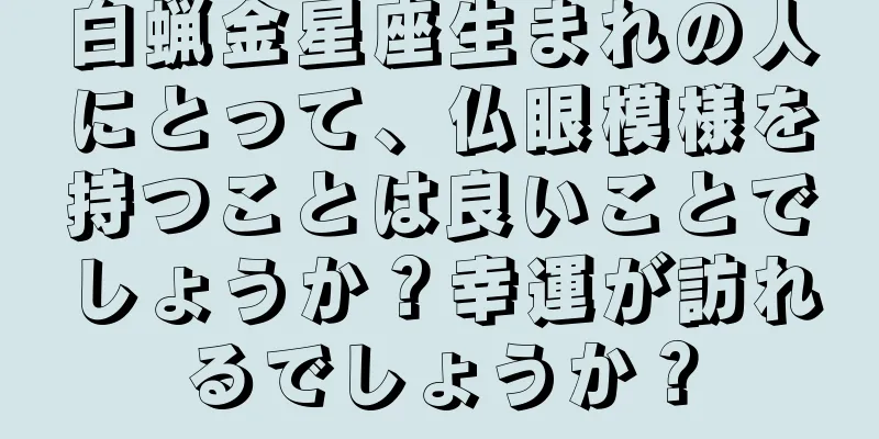 白蝋金星座生まれの人にとって、仏眼模様を持つことは良いことでしょうか？幸運が訪れるでしょうか？