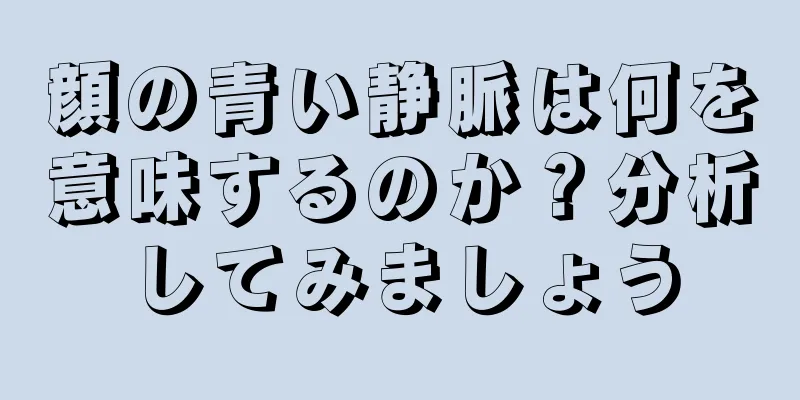 顔の青い静脈は何を意味するのか？分析してみましょう