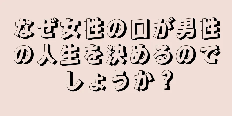 なぜ女性の口が男性の人生を決めるのでしょうか？