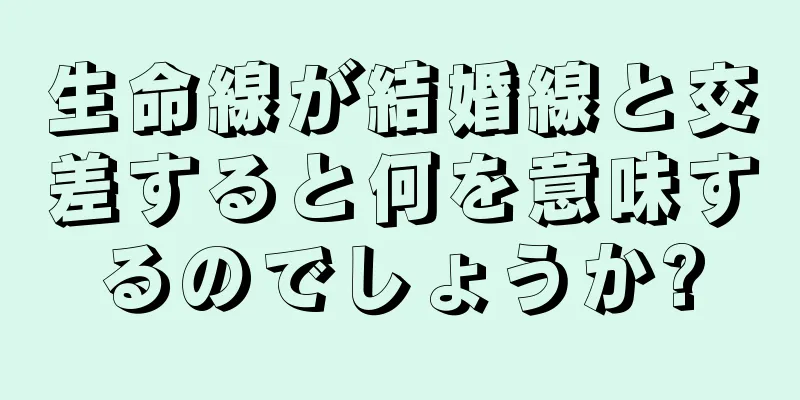 生命線が結婚線と交差すると何を意味するのでしょうか?