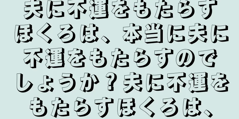 夫に不運をもたらすほくろは、本当に夫に不運をもたらすのでしょうか？夫に不運をもたらすほくろは、