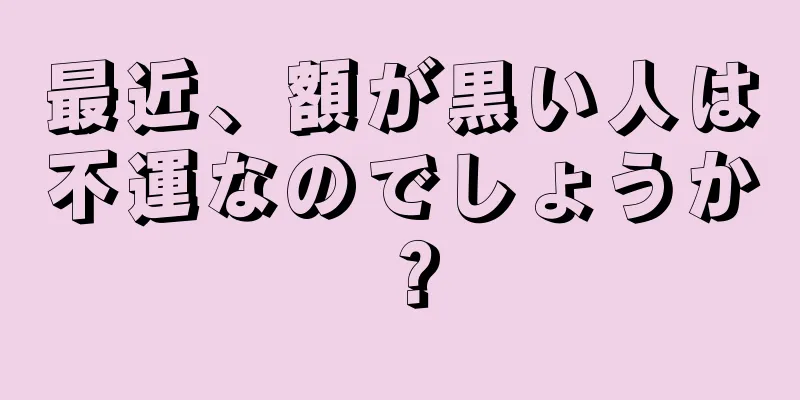 最近、額が黒い人は不運なのでしょうか？