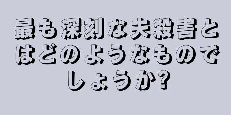 最も深刻な夫殺害とはどのようなものでしょうか?