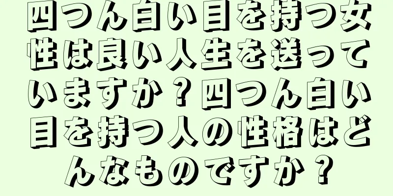 四つん白い目を持つ女性は良い人生を送っていますか？四つん白い目を持つ人の性格はどんなものですか？