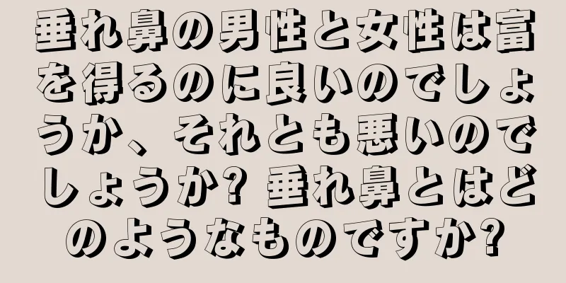 垂れ鼻の男性と女性は富を得るのに良いのでしょうか、それとも悪いのでしょうか? 垂れ鼻とはどのようなものですか?