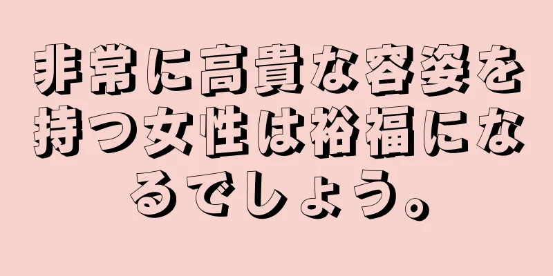 非常に高貴な容姿を持つ女性は裕福になるでしょう。