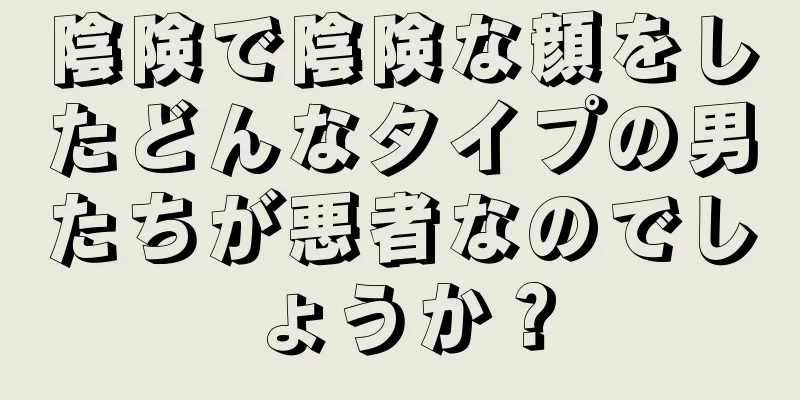 陰険で陰険な顔をしたどんなタイプの男たちが悪者なのでしょうか？