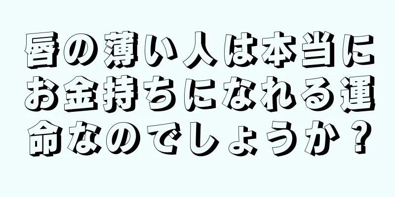 唇の薄い人は本当にお金持ちになれる運命なのでしょうか？