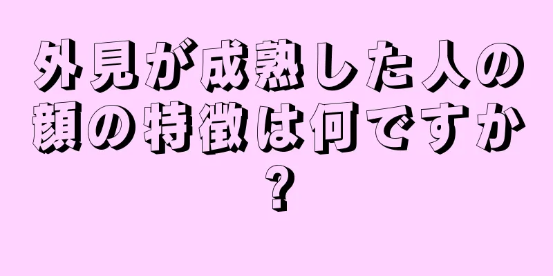 外見が成熟した人の顔の特徴は何ですか?