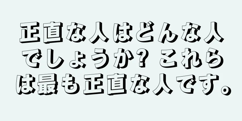 正直な人はどんな人でしょうか? これらは最も正直な人です。