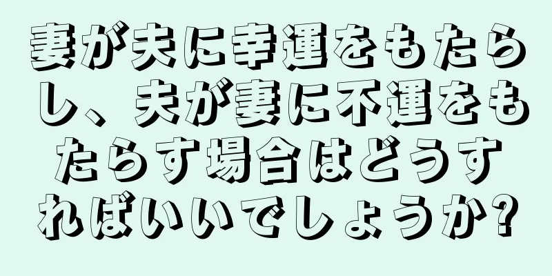 妻が夫に幸運をもたらし、夫が妻に不運をもたらす場合はどうすればいいでしょうか?