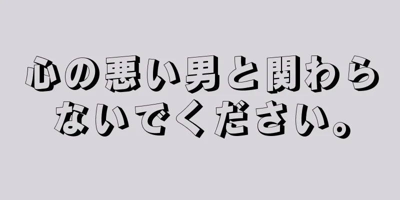 心の悪い男と関わらないでください。