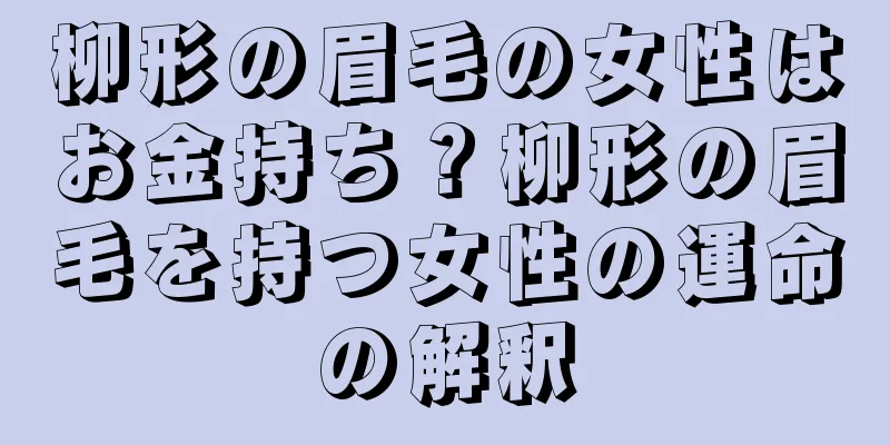 柳形の眉毛の女性はお金持ち？柳形の眉毛を持つ女性の運命の解釈