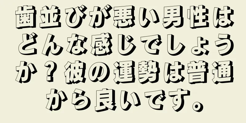 歯並びが悪い男性はどんな感じでしょうか？彼の運勢は普通から良いです。