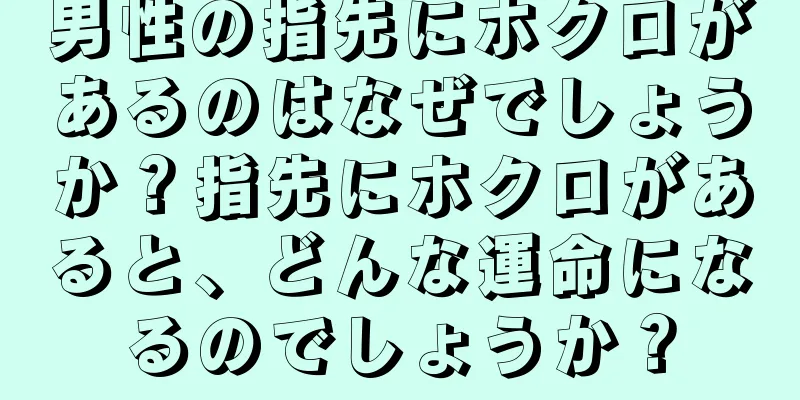 男性の指先にホクロがあるのはなぜでしょうか？指先にホクロがあると、どんな運命になるのでしょうか？