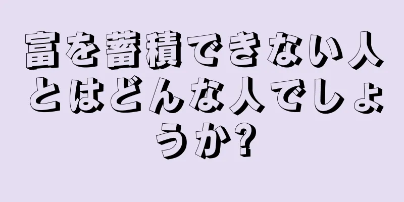 富を蓄積できない人とはどんな人でしょうか?