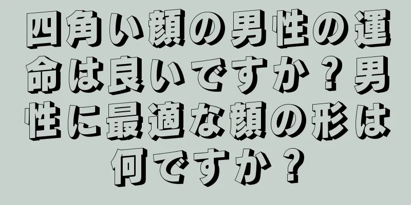 四角い顔の男性の運命は良いですか？男性に最適な顔の形は何ですか？