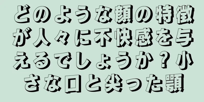 どのような顔の特徴が人々に不快感を与えるでしょうか？小さな口と尖った顎