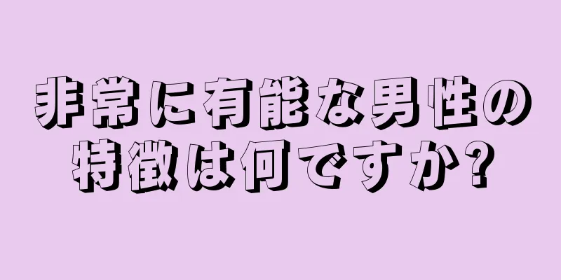 非常に有能な男性の特徴は何ですか?