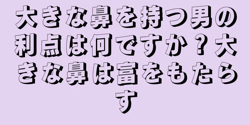 大きな鼻を持つ男の利点は何ですか？大きな鼻は富をもたらす