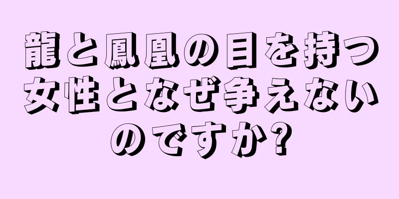 龍と鳳凰の目を持つ女性となぜ争えないのですか?