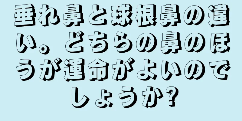 垂れ鼻と球根鼻の違い。どちらの鼻のほうが運命がよいのでしょうか?