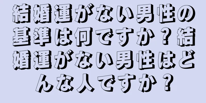 結婚運がない男性の基準は何ですか？結婚運がない男性はどんな人ですか？