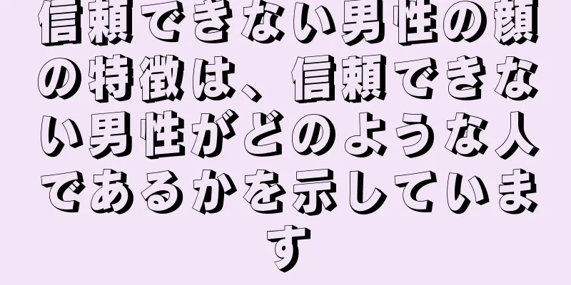 信頼できない男性の顔の特徴は、信頼できない男性がどのような人であるかを示しています