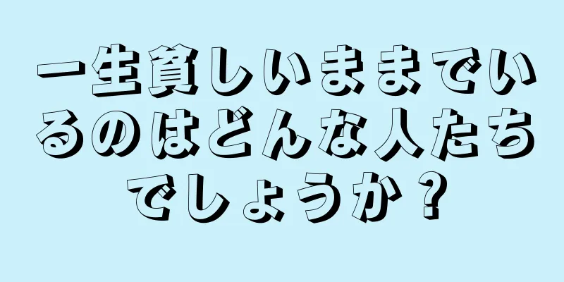 一生貧しいままでいるのはどんな人たちでしょうか？