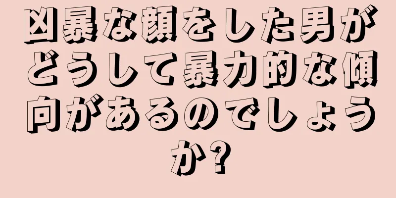 凶暴な顔をした男がどうして暴力的な傾向があるのでしょうか?