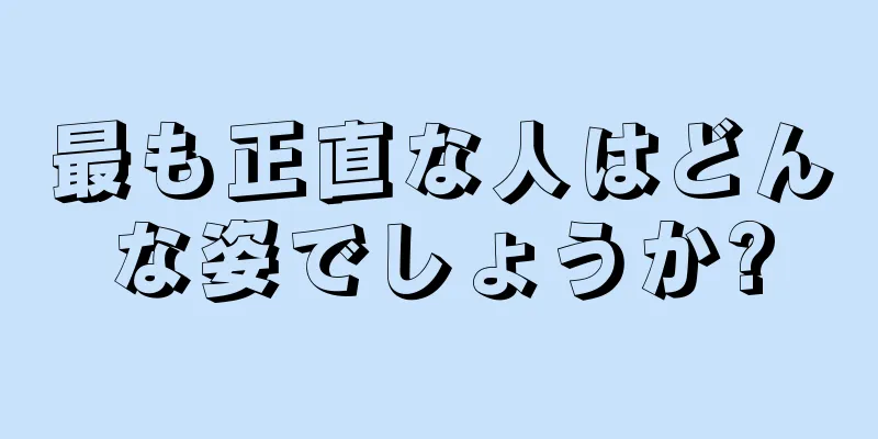 最も正直な人はどんな姿でしょうか?