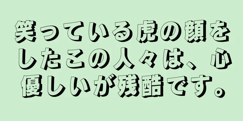 笑っている虎の顔をしたこの人々は、心優しいが残酷です。