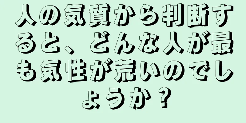 人の気質から判断すると、どんな人が最も気性が荒いのでしょうか？