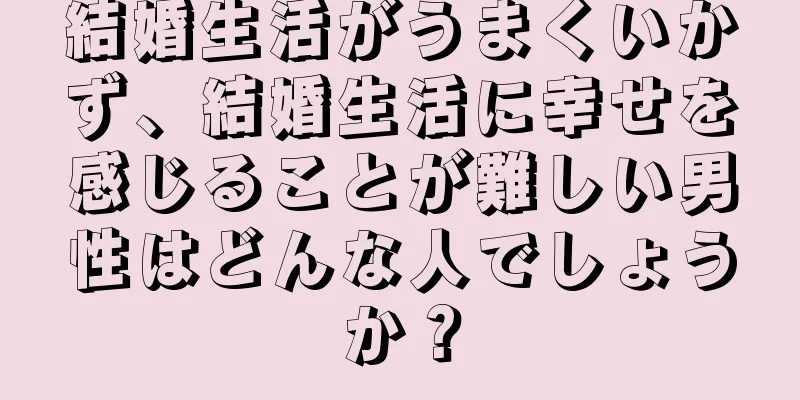 結婚生活がうまくいかず、結婚生活に幸せを感じることが難しい男性はどんな人でしょうか？