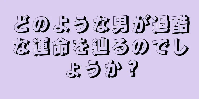 どのような男が過酷な運命を辿るのでしょうか？