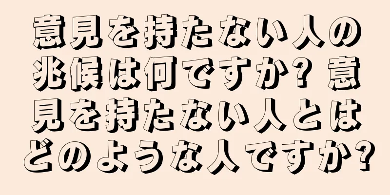 意見を持たない人の兆候は何ですか? 意見を持たない人とはどのような人ですか?