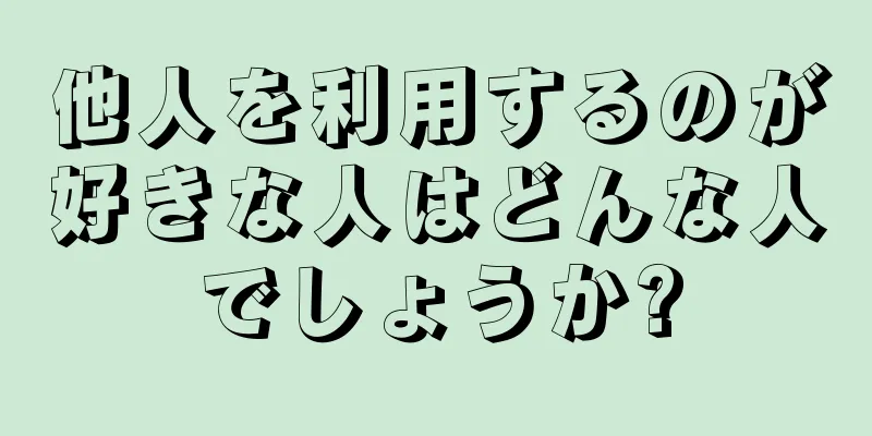 他人を利用するのが好きな人はどんな人でしょうか?