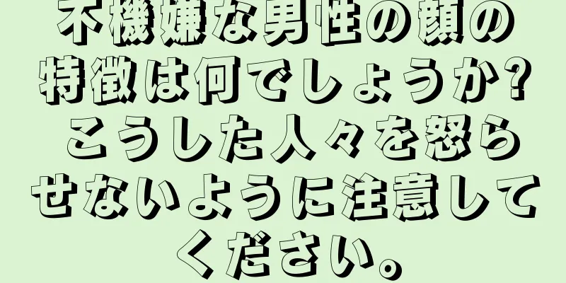 不機嫌な男性の顔の特徴は何でしょうか? こうした人々を怒らせないように注意してください。